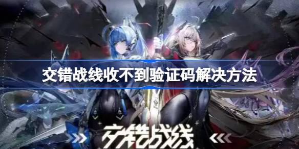 交错战线收不到验证码怎么回事 交错战线收不到验证码解决方法