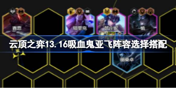 云顶之弈13.16吸血鬼亚飞阵容选择搭配 云顶之弈13.16吸血鬼亚飞阵容怎么搭配