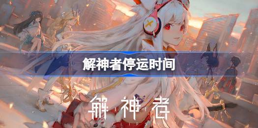 解神者什么时候倒闭 解神者停运了吗
