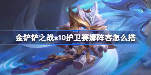 金铲铲之战s10护卫赛娜阵容怎么搭 金铲铲之战s10护卫赛娜阵容推荐