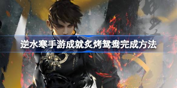 逆水寒手游成就炙烤鸳鸯怎么达成 逆水寒手游成就炙烤鸳鸯完成方法