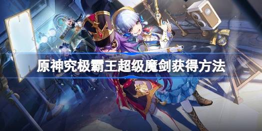 原神究极霸王超级魔剑怎么获得 原神究极霸王超级魔剑获得方法